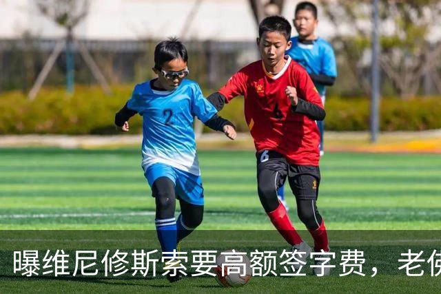 曝维尼修斯索要高额签字费，老佛爷明确拒绝，留欧洲只能选阿森纳